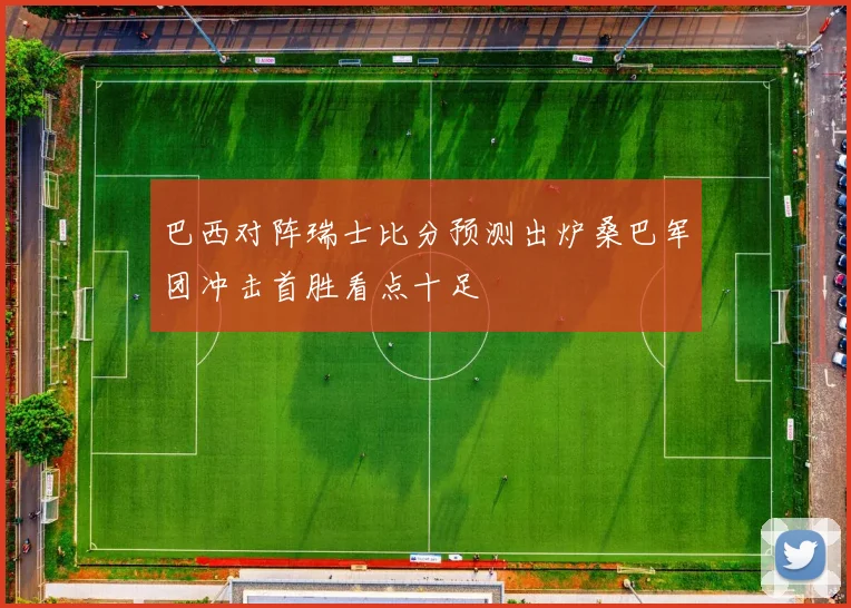 巴西对阵瑞士比分预测出炉桑巴军团冲击首胜看点十足