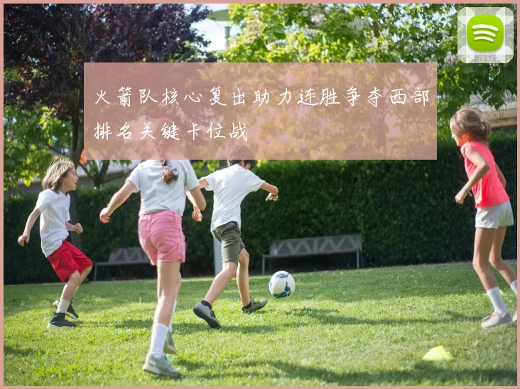 火箭队核心复出助力连胜争夺西部排名关键卡位战