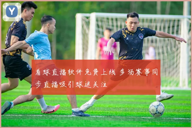 看球直播软件免费上线 多场赛事同步直播吸引球迷关注