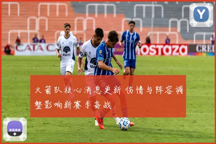 火箭队核心消息更新 伤情与阵容调整影响新赛季备战