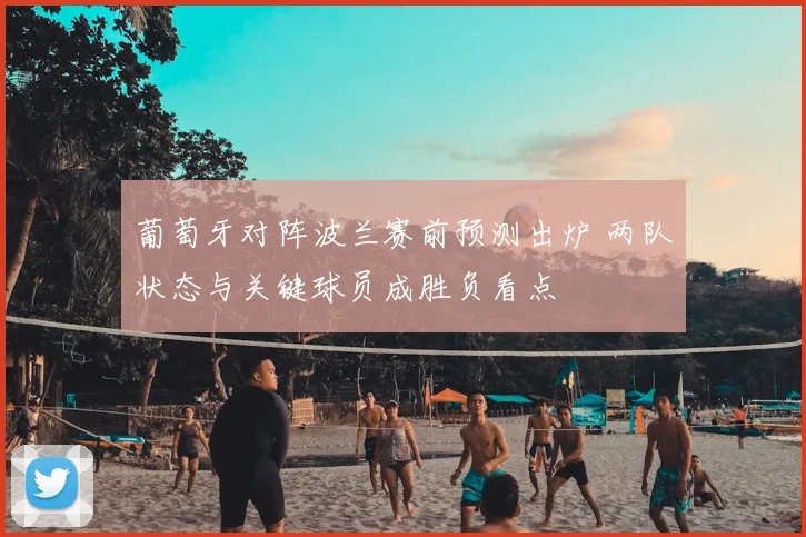 葡萄牙对阵波兰赛前预测出炉 两队状态与关键球员成胜负看点