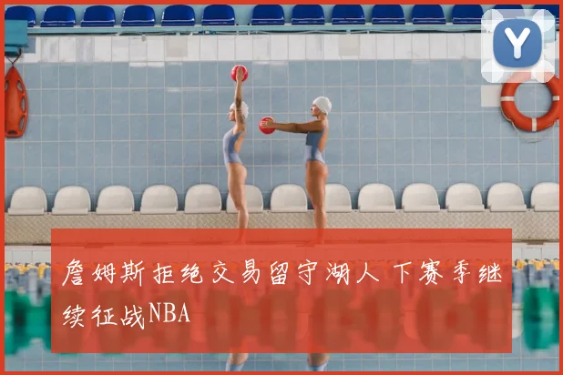 詹姆斯拒绝交易留守湖人 下赛季继续征战NBA