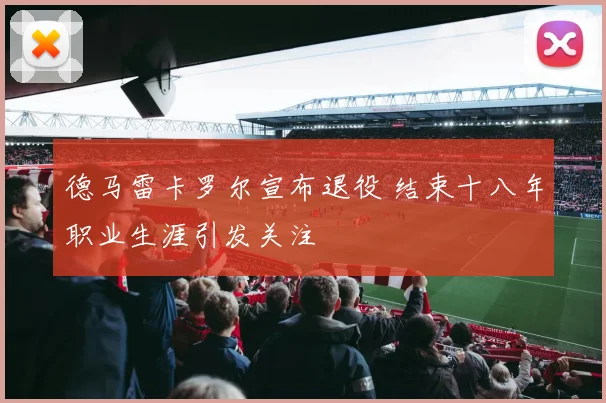 德马雷卡罗尔宣布退役 结束十八年职业生涯引发关注