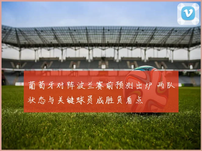 葡萄牙对阵波兰赛前预测出炉 两队状态与关键球员成胜负看点
