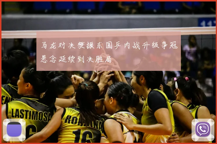 马龙对决樊振东国乒内战升级争冠悬念延续到决胜局