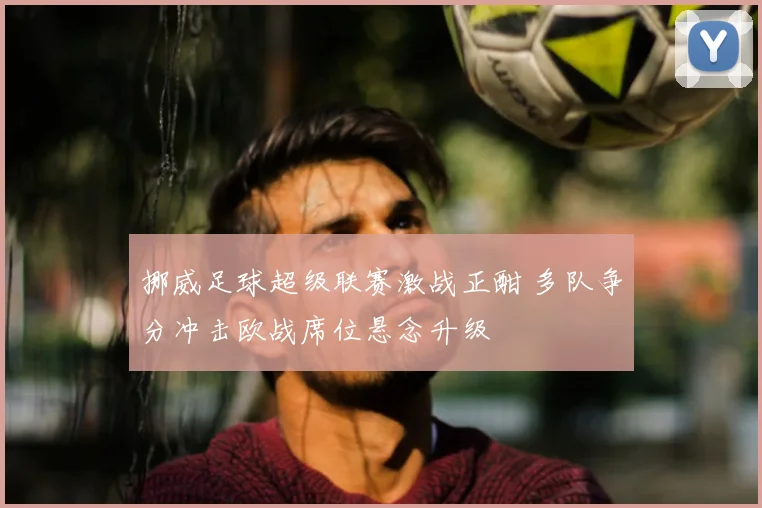 挪威足球超级联赛激战正酣 多队争分冲击欧战席位悬念升级