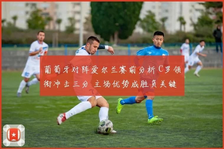 葡萄牙对阵爱尔兰赛前分析 C罗领衔冲击三分 主场优势成胜负关键