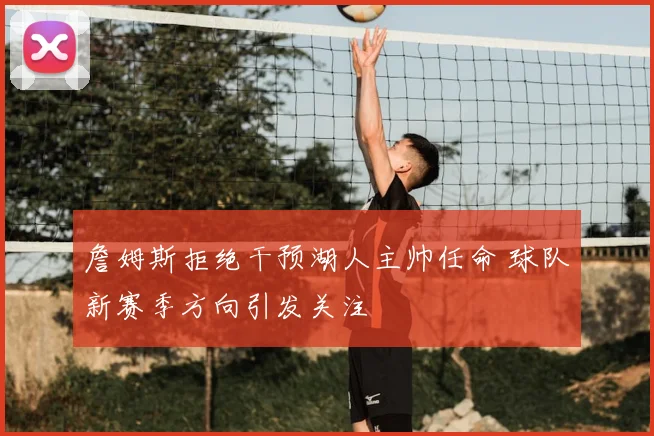 詹姆斯拒绝干预湖人主帅任命 球队新赛季方向引发关注
