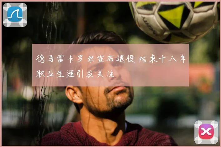 德马雷卡罗尔宣布退役 结束十八年职业生涯引发关注