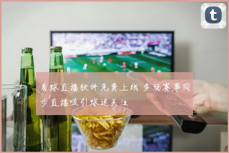 看球直播软件免费上线 多场赛事同步直播吸引球迷关注