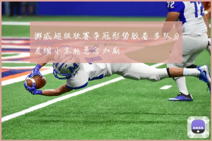 挪威超级联赛争冠形势胶着 多队分差缩小末轮悬念加剧