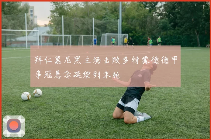 拜仁慕尼黑主场击败多特蒙德德甲争冠悬念延续到末轮