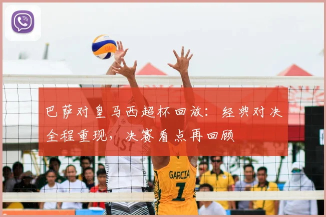 巴萨对皇马西超杯回放：经典对决全程重现，决赛看点再回顾