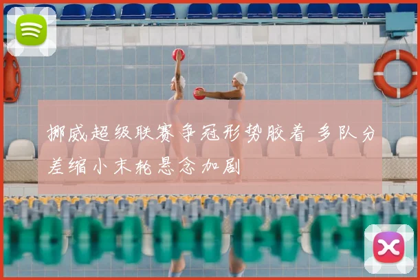 挪威超级联赛争冠形势胶着 多队分差缩小末轮悬念加剧