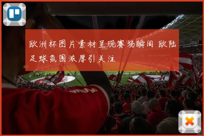 欧洲杯图片素材呈现赛场瞬间 欧陆足球氛围浓厚引关注