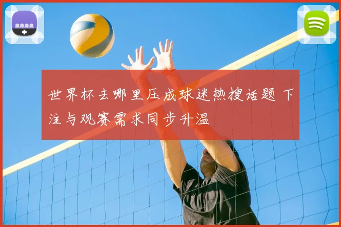 世界杯去哪里压成球迷热搜话题 下注与观赛需求同步升温