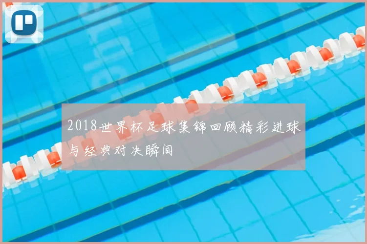 2018世界杯足球集锦回顾精彩进球与经典对决瞬间