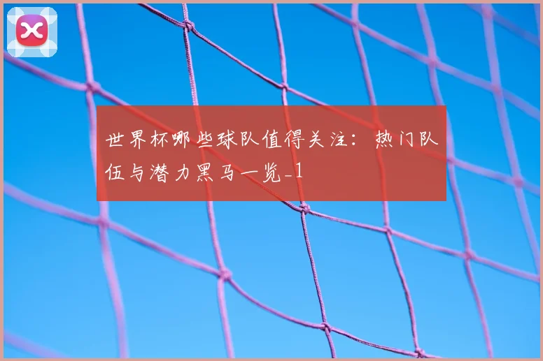 世界杯哪些球队值得关注:热门队伍与潜力黑马一览_1