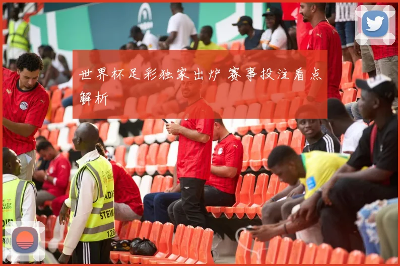 世界杯足彩独家出炉 赛事投注看点解析