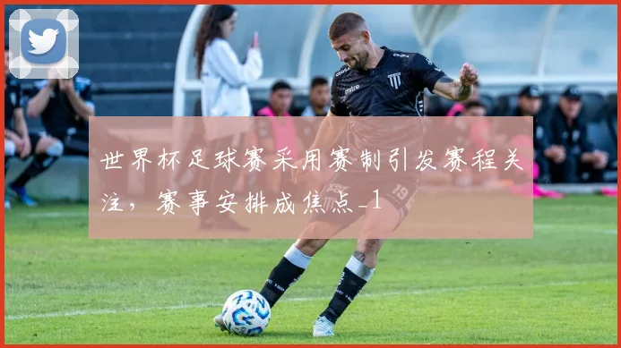 世界杯足球赛采用赛制引发赛程关注,赛事安排成焦点_1