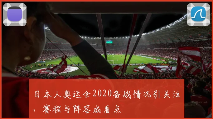 日本人奥运会2020备战情况引关注，赛程与阵容成看点