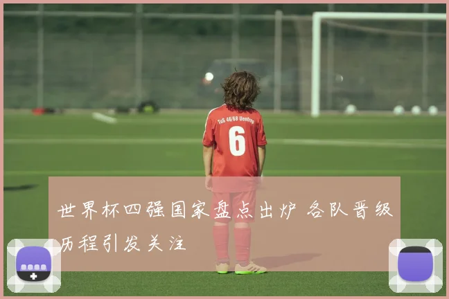 世界杯四强国家盘点出炉 各队晋级历程引发关注