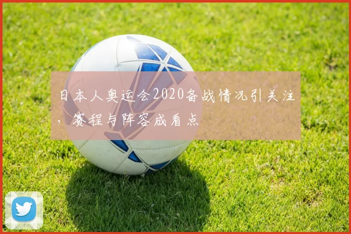 日本人奥运会2020备战情况引关注，赛程与阵容成看点