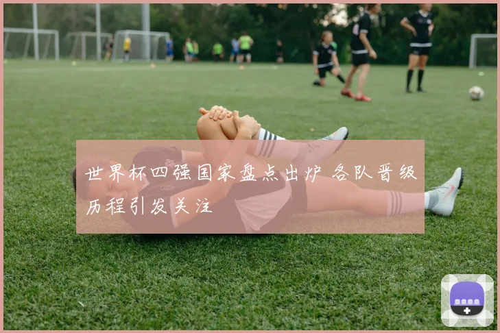 世界杯四强国家盘点出炉 各队晋级历程引发关注