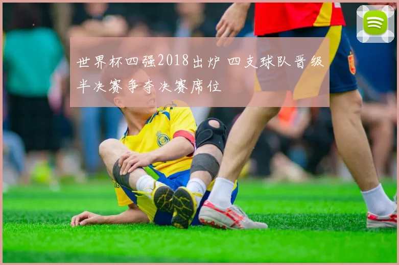 世界杯四强2018出炉 四支球队晋级半决赛争夺决赛席位